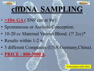 cffDNA SAMPLING 
• >10w GA ( SNP can at 9w). 
• Spontaneous or Assisted Conception. 
• 10-20 cc Maternal Venous Blood. (?! 2cc)* 
• Results within 1-2 w. 
• 5 different Companies (USA,Germany,China). 
• PRICE : 800-3000 $. 
*K.Nicolaides AJOG 2012 
 