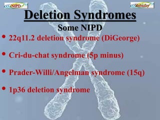 Deletion Syndromes 
Some NIPD 
• 22q11.2 deletion syndrome (DiGeorge) 
• Cri-du-chat syndrome (5p minus) 
• Prader-Willi/Angelman syndrome (15q) 
• 1p36 deletion syndrome 
 
