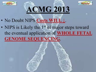 ACMG 2013 
• No Doubt NIPS Costs WILL ↓. 
• NIPS is Likely the 1st of major steps toward 
the eventual application of WHOLE FETAL 
GENOME SEQUENCING. 
 