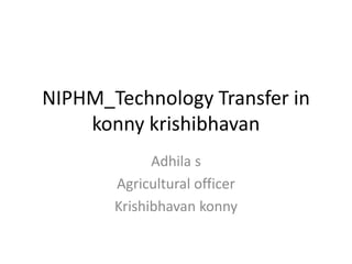 NIPHM_Technology Transfer in
konny krishibhavan
Adhila s
Agricultural officer
Krishibhavan konny
 