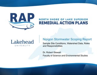 Nipigon Stormwater Scoping Report
Sample Site Conditions, Watershed Data, Roles
and Responsibilities
Dr. Robert Stewart
Faculty of Science and Environmental Studies
 