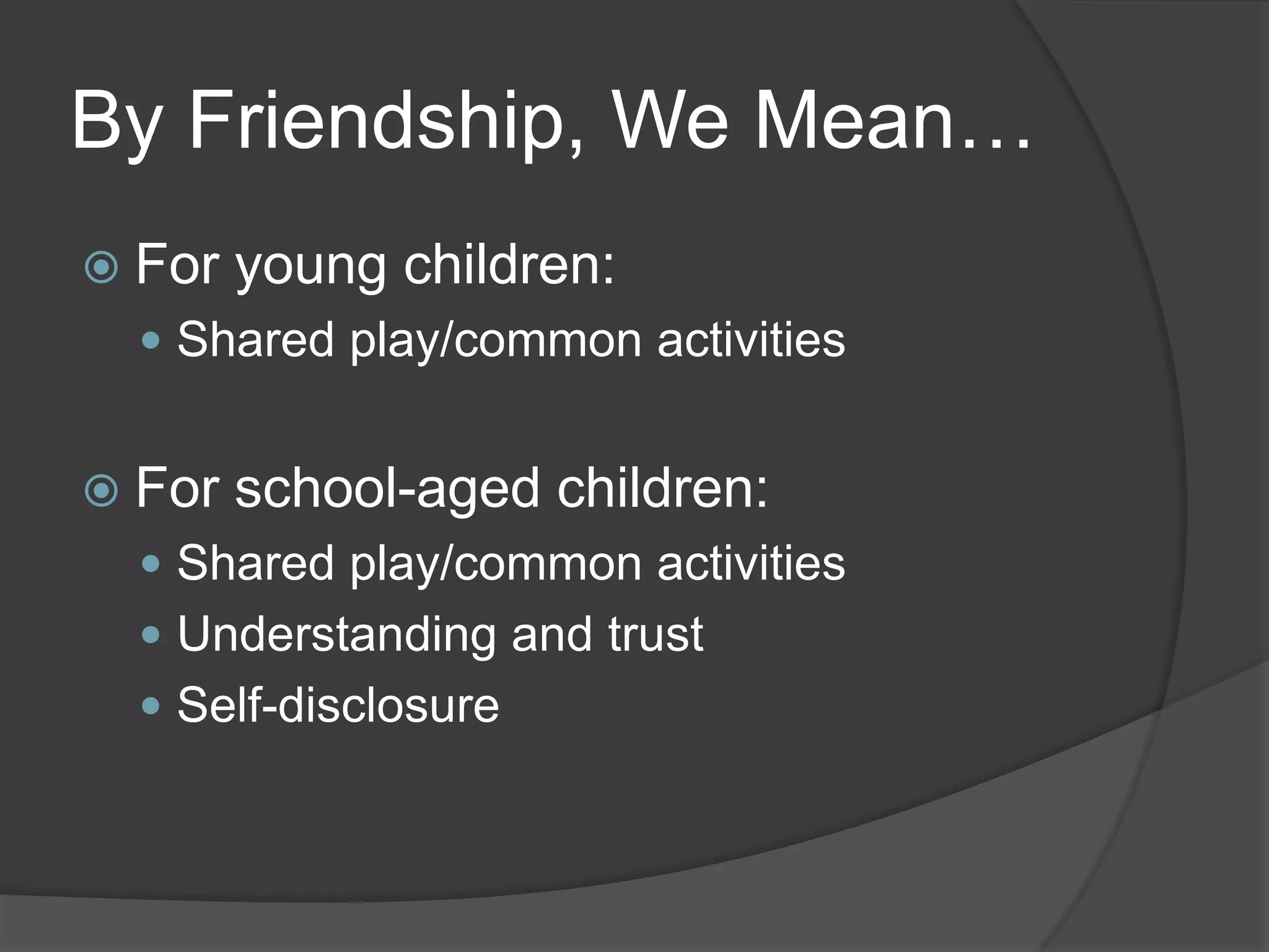 By Friendship, We Mean…
 For   young children:
   Shared play/common activities


 For   school-aged children:
   Shared play/common activities
   Understanding and trust
   Self-disclosure
 