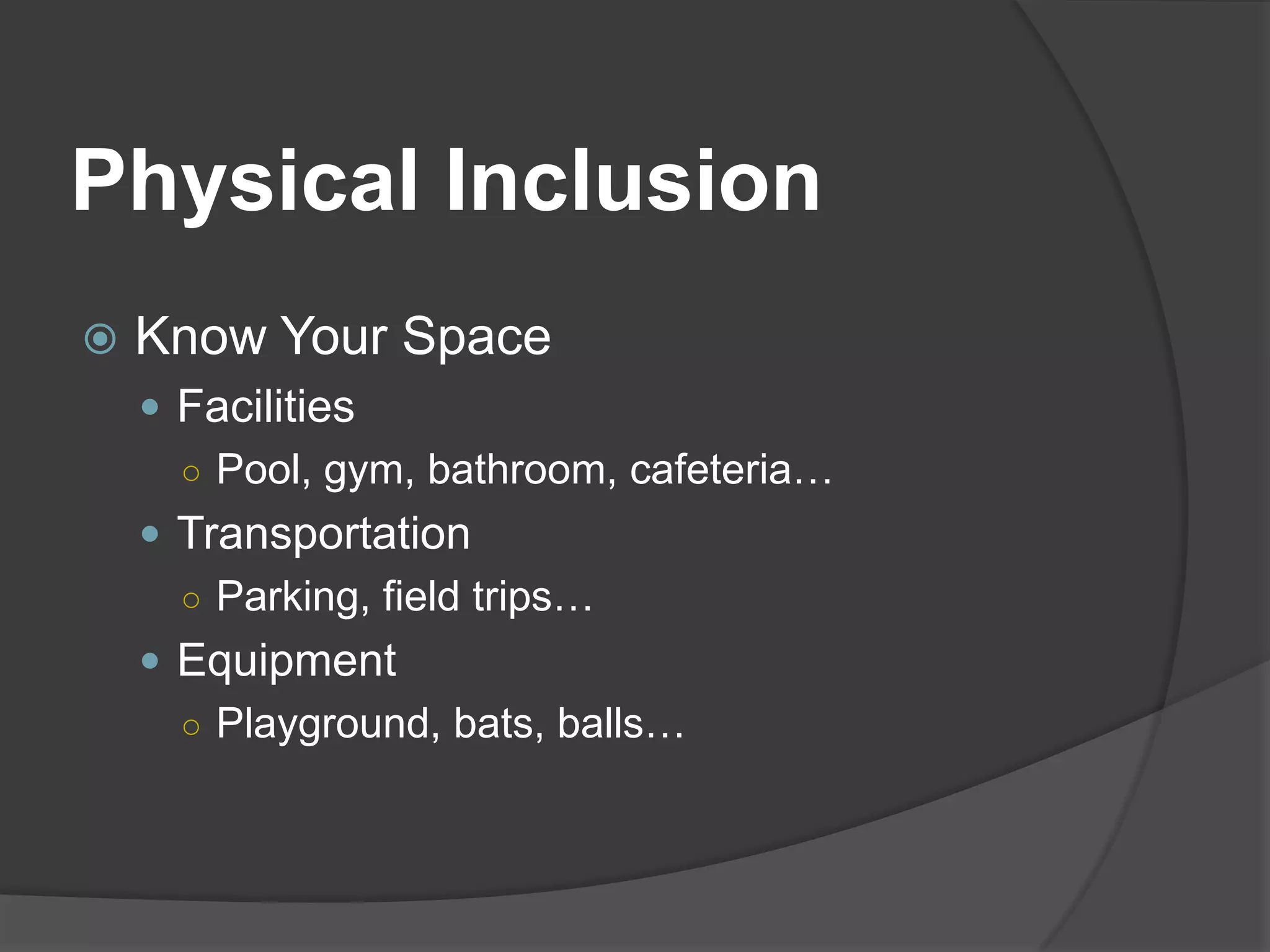 Physical Inclusion
   Know Your Space
     Facilities
      ○ Pool, gym, bathroom, cafeteria…
     Transportation
      ○ Parking, field trips…
     Equipment
      ○ Playground, bats, balls…
 