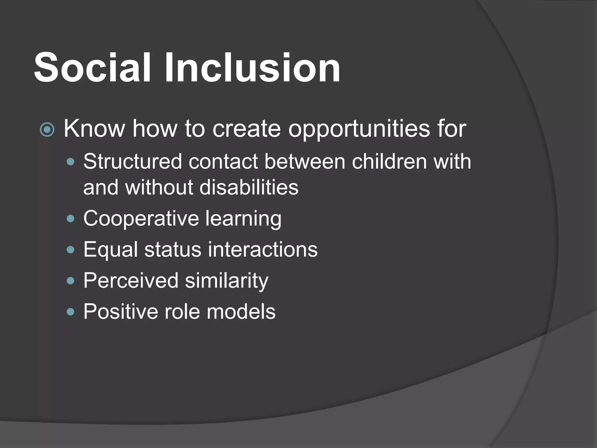 Social Inclusion
   Know how to create opportunities for
     Structured contact between children with
        and without disabilities
       Cooperative learning
       Equal status interactions
       Perceived similarity
       Positive role models
 