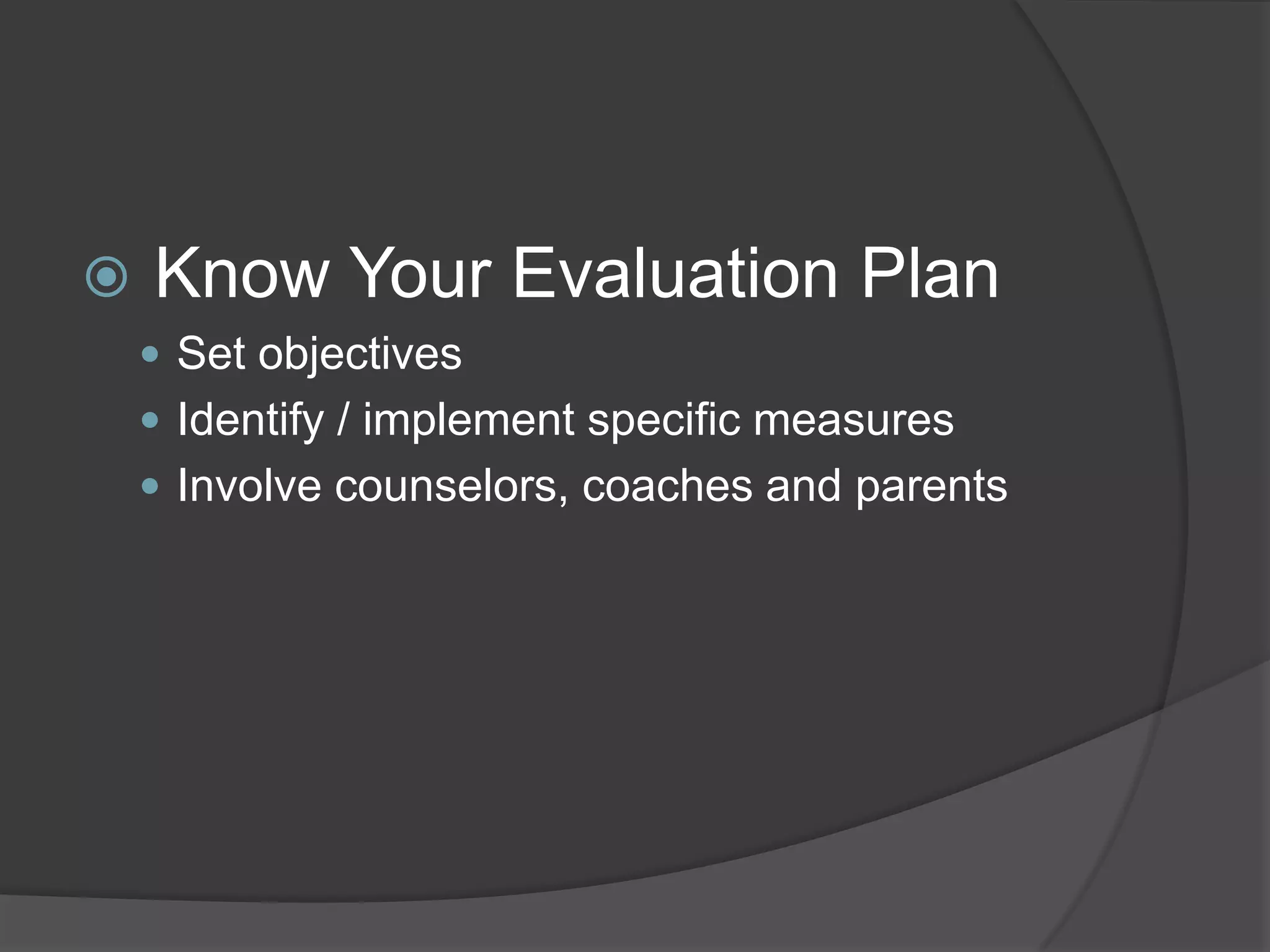    Know Your Evaluation Plan
     Set objectives
     Identify / implement specific measures
     Involve counselors, coaches and parents
 
