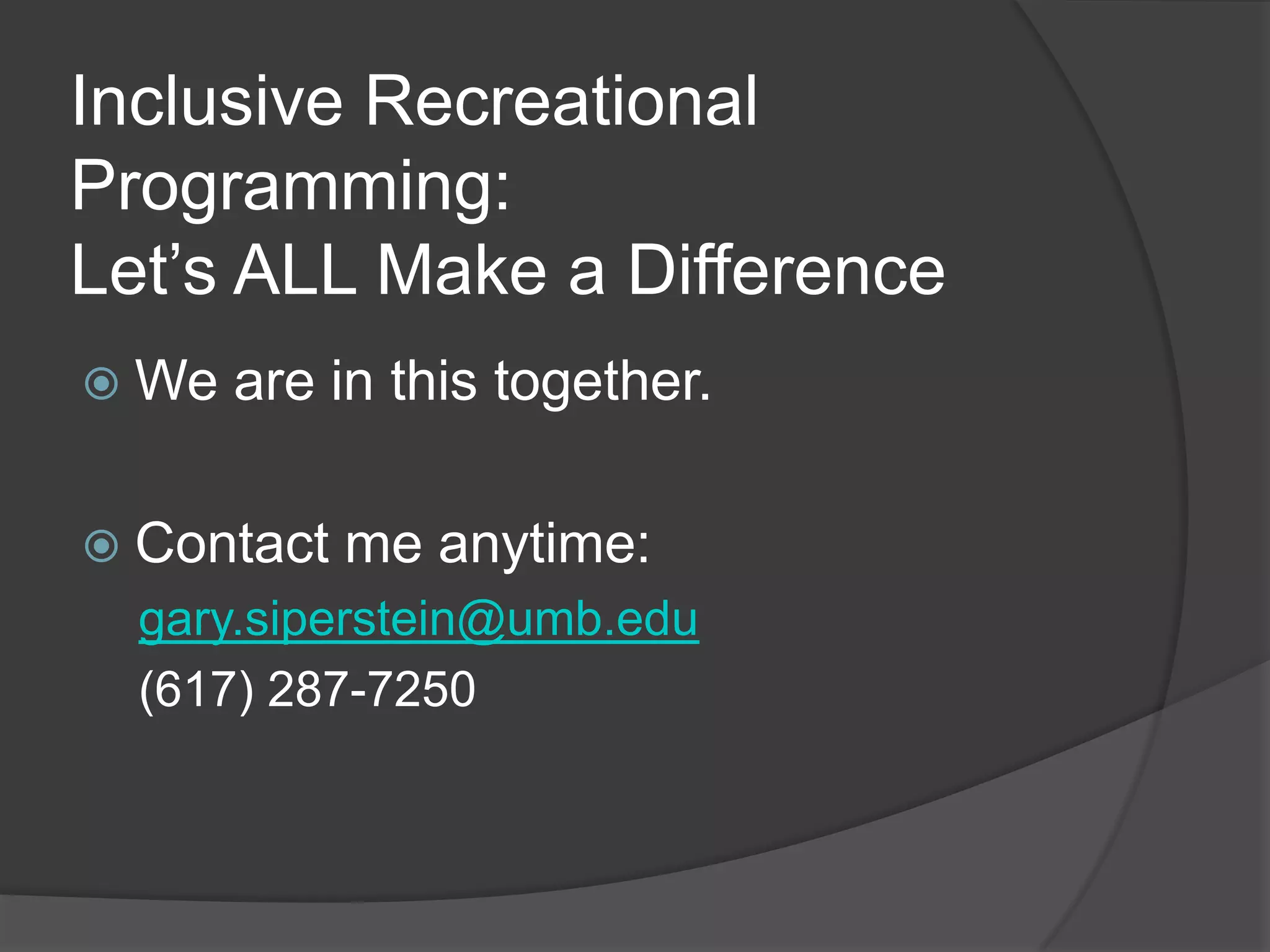Inclusive Recreational
Programming:
Let’s ALL Make a Difference
 We   are in this together.

 Contact   me anytime:
  gary.siperstein@umb.edu
  (617) 287-7250
 