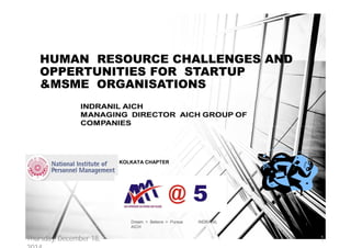 Dream > Believe > Pursue
AICH
INDRANIL
1
HUMAN RESOURCE CHALLENGES AND
OPPERTUNITIES FOR STARTUP
&MSME ORGANISATIONS
KOLKATA CHAPTER
CHAPTER
Thursday, December 18, 1
 