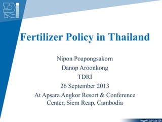 Fertilizer Policy in Thailand
Nipon Poapongsakorn
Danop Aroonkong
TDRI
26 September 2013
At Apsara Angkor Resort & Conference
Center, Siem Reap, Cambodia
 