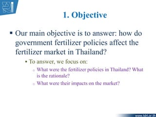 1. Objective
 Our main objective is to answer: how do
government fertilizer policies affect the
fertilizer market in Thai...