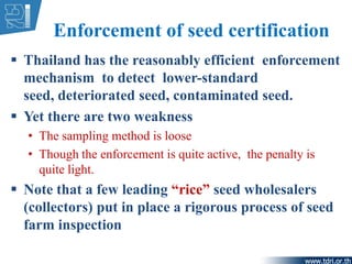 Enforcement of seed certification
 Thailand has the reasonably efficient enforcement
mechanism to detect lower-standard
s...