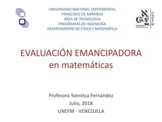 EVALUACIÓN EMANCIPADORA
en matemáticas
Profesora Yannitsa Fernández
Julio, 2018
UNEFM - VENEZUELA
UNIVERSIDAD NACIONAL EXPERIMENTAL
FRANCISCO DE MIRANDA
ÁREA DE TECNOLOGÍA
PROGRAMAS DE INGENIERÍA
DEPARTAMENTO DE FÍSICA Y MATEMÁTICA
 