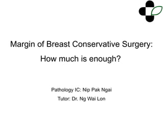 Margin of Breast Conservative Surgery:
How much is enough?
Pathology IC: Nip Pak Ngai
Tutor: Dr. Ng Wai Lon
 