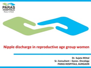 Nipple discharge in reproductive age group women
Dr. Sujata Mittal
Sr. Consultant – Gynec. Oncology
PARAS HOSPITALS, GURGAON
 