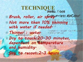 TECHNIQUE
Brush, roller, air spray
Not more than 10% thinning
with water if needed.
Thinner : water
Dry to touch:20-30 minutes,
dependent on temperature
and humidity.
Dry to recoat:2-3 hours
 