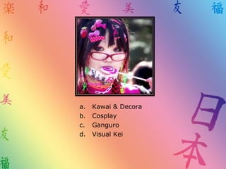 a. Kawai & Decora
b. Cosplay
c. Ganguro
d. Visual Kei
 