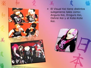 ¤ El Visual Kei tiene distintos
subgeneros tales como:
Angura Kei, Eroguro Kei,
Oshrei Kei y el Kote-Kote
Kei.
 