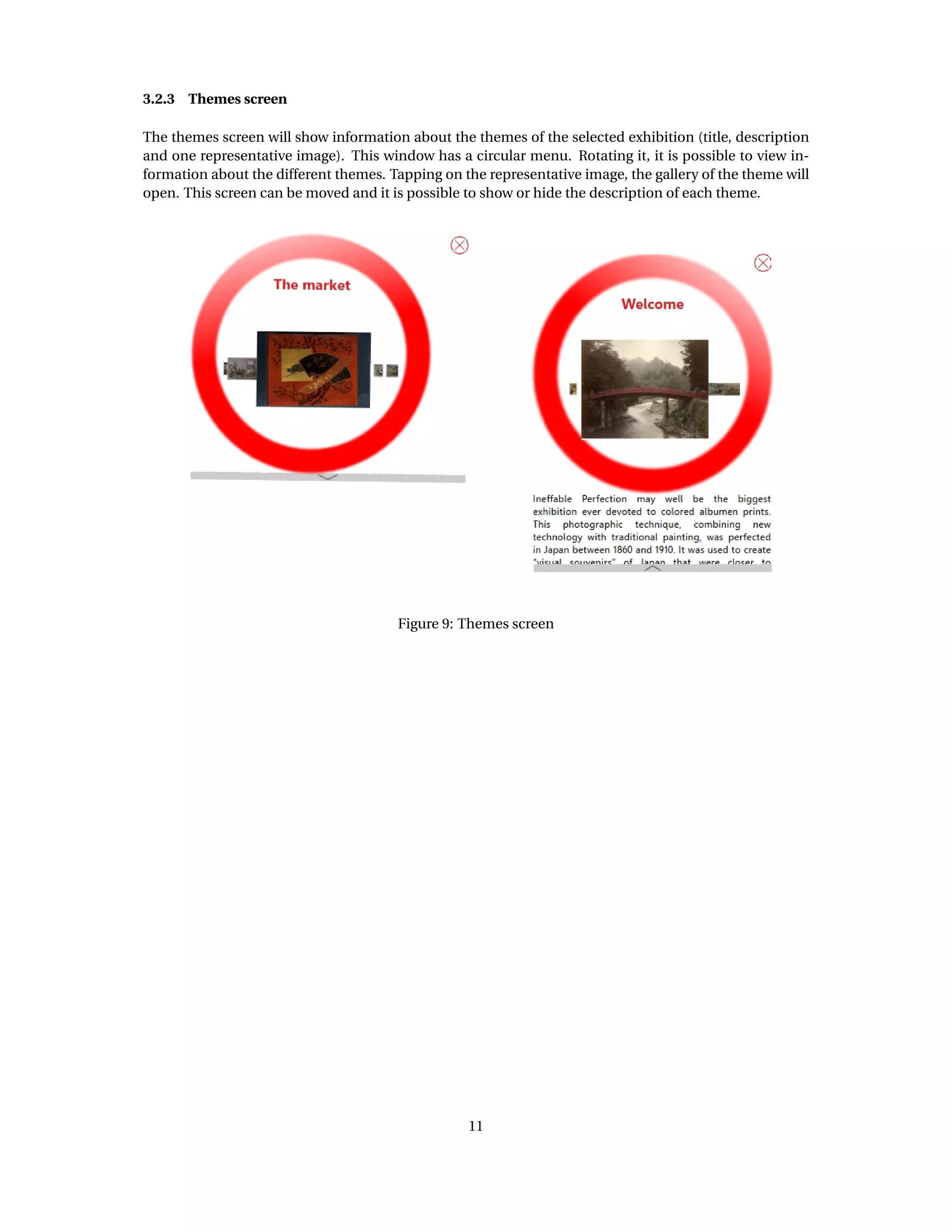 3.2.3 Themes screen
The themes screen will show information about the themes of the selected exhibition (title, description
and one representative image). This window has a circular menu. Rotating it, it is possible to view in-
formation about the different themes. Tapping on the representative image, the gallery of the theme will
open. This screen can be moved and it is possible to show or hide the description of each theme.
Figure 9: Themes screen
11
 