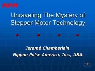 NPM
 Unraveling The Mystery of
 Stepper Motor Technology


       Jeramé Chamberlain
  Nippon Pulse America, Inc., USA
                               Sold & Serviced By:




                                          Toll Free Phone: 877-378-0240
                                           Toll Free Fax: 877-378-0249
                                               sales@servo2go.com
                                                 www.servo2go.com
 
