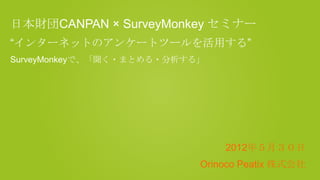 日本財団CANPAN × SurveyMonkey セミナー
“インターネットのアンケートツールを活用する”
SurveyMonkeyで、「聞く・まとめる・分析する」




                               2012年５月３０日
                           Orinoco Peatix 株式会社
 