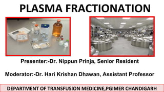 PLASMA FRACTIONATION
Presenter:-Dr. Nippun Prinja, Senior Resident
Moderator:-Dr. Hari Krishan Dhawan, Assistant Professor
DEPARTMENT OF TRANSFUSION MEDICINE,PGIMER CHANDIGARH
 