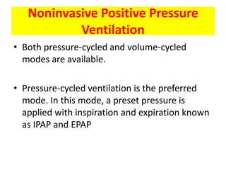 Noninvasive Positive Pressure
           Ventilation
• Both pressure-cycled and volume-cycled
  modes are available.

• Pressure-cycled ventilation is the preferred
  mode. In this mode, a preset pressure is
  applied with inspiration and expiration known
  as IPAP and EPAP
 
