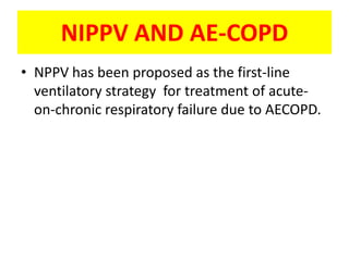 NIPPV AND AE-COPD
• NPPV has been proposed as the first-line
  ventilatory strategy for treatment of acute-
  on-chronic respiratory failure due to AECOPD.
 