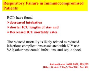 Respiratory Failure in Immunocompromised
Patients

 RCTs have found
 decreased intubation
 shorter ICU lengths of stay and
 Decreased ICU mortality rates

 The reduced mortality is likely related to reduced
 infectious complications associated with NIV use
 VAP, other nosocomial infections, and septic shock


                               Antonelli et al JAMA 2000; 283:235
                         Hilbert G, et al: N Engl J Med 2001; 344: 481
 