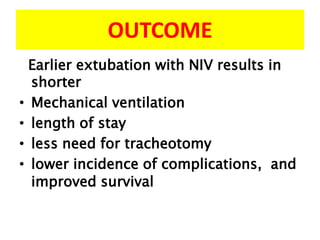 OUTCOME
  Earlier extubation with NIV results in
  shorter
• Mechanical ventilation
• length of stay
• less need for tracheotomy
• lower incidence of complications, and
  improved survival
 