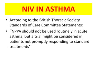 NIV IN ASTHMA
• According to the British Thoracic Society
  Standards of Care Committee Statements:
• ‘‘NPPV should not be used routinely in acute
  asthma, but a trial might be considered in
  patients not promptly responding to standard
  treatments’
 