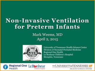 Non-Invasive Ventilation
for Preterm Infants
Mark Weems, MD
April 2, 2015
University of Tennessee Health Science Center
Division of Neonatal-Perinatal Medicine
Regional One Health
Le Bonheur Children’s Hospital
Memphis, Tennessee
 