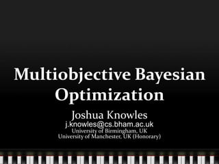 Multiobjective Bayesian
Optimization
Joshua Knowles
j.knowles@cs.bham.ac.uk
University of Birmingham, UK
University of Manchester, UK (Honorary)
 
