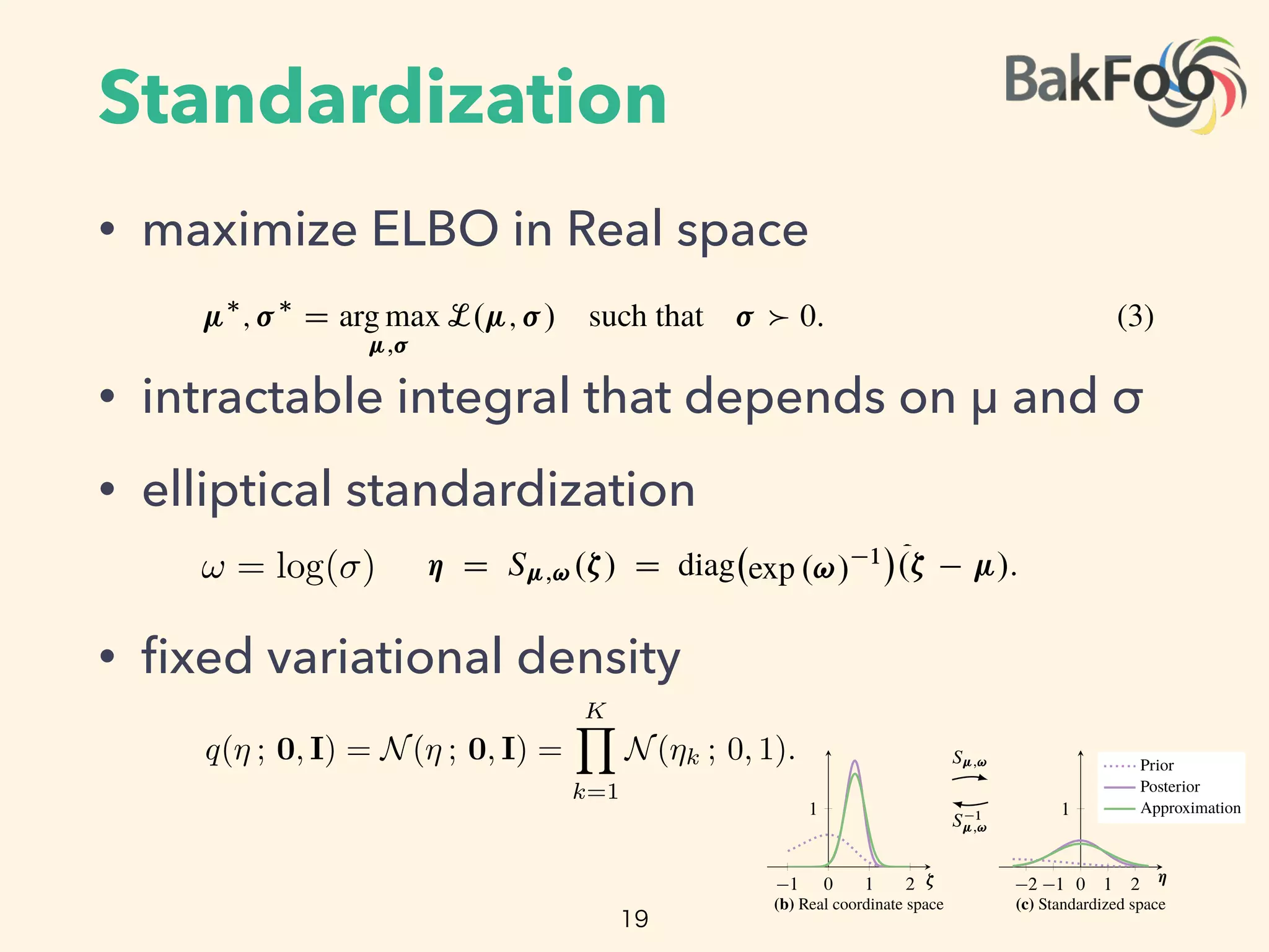 Standardization
• maximize ELBO in Real space
• intractable integral that depends on μ and σ
• elliptical standardization
• ﬁxed variational density
19
approximation considers probability mass; it does not su er this degeneracy. Furthermore,
ach is distinct in another way: because of the transformation, the posterior approximation
ginal latent variable space (Figure 3a) is non-Gaussian.
omatic Di erentiation for Stochastic Optimization
maximize the in real coordinate space,
⇤
; ⇤
D arg max
;
L. ; / such that 0: (3)
adient ascent to reach a local maximum of the . Unfortunately, we cannot apply auto-
erentiation to the in this form. This is because the expectation deﬁnes an intractable
hat depends on and ; we cannot directly represent it as a computer program. More-
standard deviations in must remain positive. Thus, we employ one ﬁnal transformation:
standardization5
[19], shown in Figures 3b and 3c.
arameterize the Gaussian distribution with the log of the standard deviation, ! D log. /,
ement-wise. The support of ! is now the real coordinate space and is always positive.
ne the standardization ⌘ D S ;!.⇣/ D diag exp .!/ 1 .⇣ /. The standardization
known as a “co-ordinate transformation” [7], an “invertible transformation” [10], and the “re-
zation trick” [6].
5
2.5 Automatic Di erentiation for Stochastic Optimization
We now maximize the in real coordinate space,
⇤
; ⇤
D arg max
;
L. ; / such that 0: (
We use gradient ascent to reach a local maximum of the . Unfortunately, we cannot apply aut
matic di erentiation to the in this form. This is because the expectation deﬁnes an intractab
ntegral that depends on and ; we cannot directly represent it as a computer program. Mor
over, the standard deviations in must remain positive. Thus, we employ one ﬁnal transformatio
elliptical standardization5
[19], shown in Figures 3b and 3c.
First re-parameterize the Gaussian distribution with the log of the standard deviation, ! D log.
applied element-wise. The support of ! is now the real coordinate space and is always positiv
Then deﬁne the standardization ⌘ D S ;!.⇣/ D diag exp .!/ 1 .⇣ /. The standardizati
5Also known as a “co-ordinate transformation” [7], an “invertible transformation” [10], and the “
parameterization trick” [6].
5
2.5 Automatic Diﬀerentiation for Stochastic Op
We now seek to maximize the elbo in real coordinate space,
µ⇤
, 2⇤
= arg max
µ, 2
L(µ, 2
) such that 2
We can use gradient ascent to reach a local maximum of the elbo.
apply automatic diﬀerentiation to the elbo in this form. This is
deﬁnes an intractable integral that depends on µ and 2
; we ca
as a computer program. Moreover, the variance vector 2
must r
employ one ﬁnal transformation: elliptical standardization6
[19],
3c.
First, re-parameterize the Gaussian distribution with the log o
! = log( ), applied element-wise. The support of ! is now the real
always positive. Then, deﬁne the standardization ⌘ = Sµ,!(⇣) = di
standardization encapsulates the variational parameters; in return
density
q(⌘ ; 0, I) = N(⌘ ; 0, I) =
KY
k=1
N(⌘k ; 0, 1)
6Also known as a “co-ordinate transformation” [7], an “invertible trans
utomatic Diﬀerentiation for Stochastic Optimization
eek to maximize the elbo in real coordinate space,
µ⇤
, 2⇤
= arg max
µ, 2
L(µ, 2
) such that 2
0. (4)
e gradient ascent to reach a local maximum of the elbo. Unfortunately, we cannot
omatic diﬀerentiation to the elbo in this form. This is because the expectation
intractable integral that depends on µ and 2
; we cannot directly represent it
uter program. Moreover, the variance vector 2
must remain positive. Thus, we
e ﬁnal transformation: elliptical standardization6
[19], shown in Figures 3b and
re-parameterize the Gaussian distribution with the log of the standard deviation,
), applied element-wise. The support of ! is now the real coordinate space and is
sitive. Then, deﬁne the standardization ⌘ = Sµ,!(⇣) = diag(exp(! 1
))(⇣ µ). The
ation encapsulates the variational parameters; in return it gives a ﬁxed variational
q(⌘ ; 0, I) = N(⌘ ; 0, I) =
KY
k=1
N(⌘k ; 0, 1).
own as a “co-ordinate transformation” [7], an “invertible transformation” [10], and the “re-
ation trick” [6]. 0 1 2 3
1
✓
Density
(a) Latent variable space
T
T 1
1 0 1 2
1
⇣
(b) Real coordinate space
S ;!
S 1
;!
2 1 0 1 2
1
⌘
Prior
Posterior
Approximation
(c) Standardized space
 