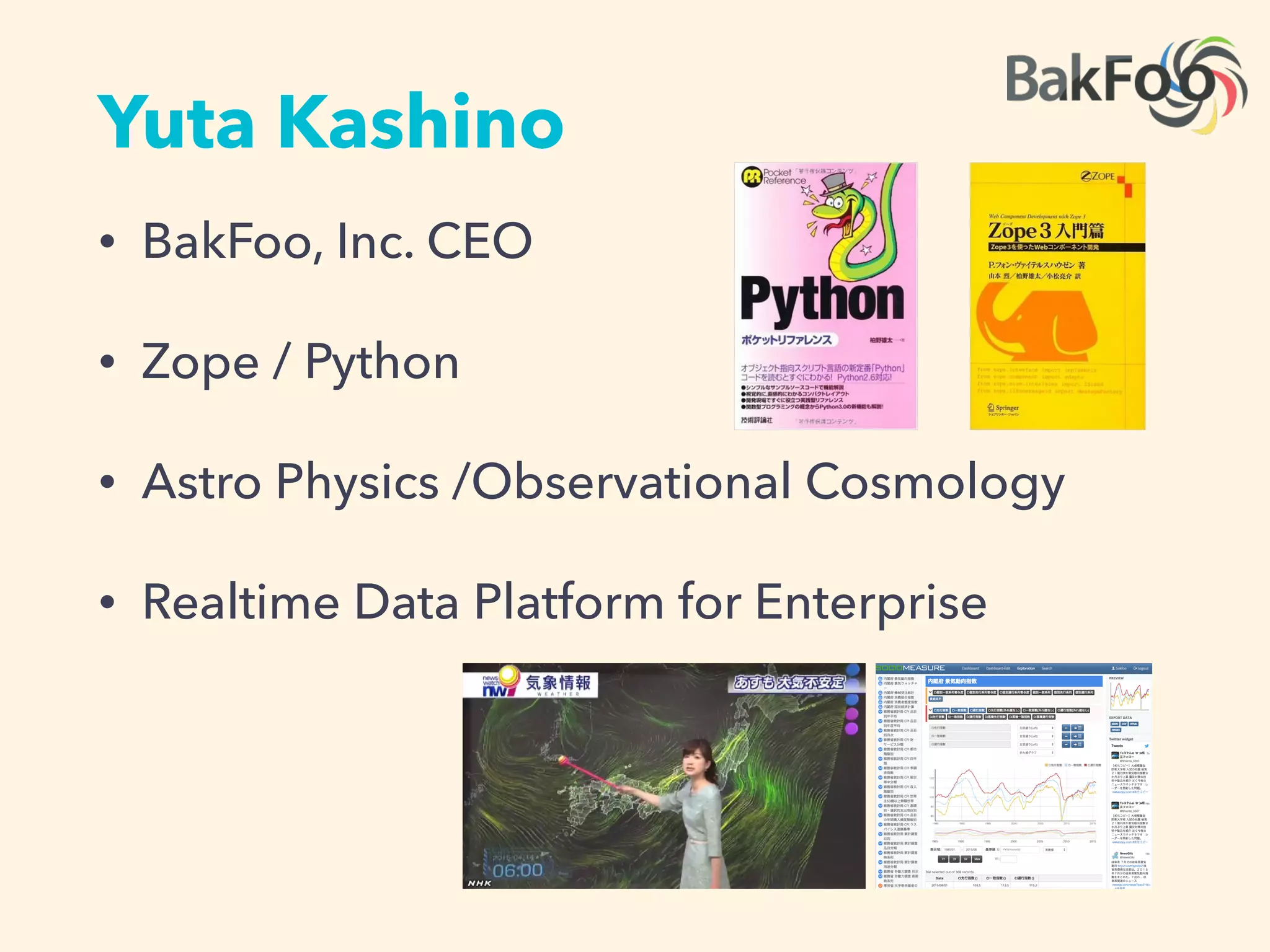 Yuta Kashino
• BakFoo, Inc. CEO
• Zope / Python
• Astro Physics /Observational Cosmology
• Realtime Data Platform for Enterprise
 