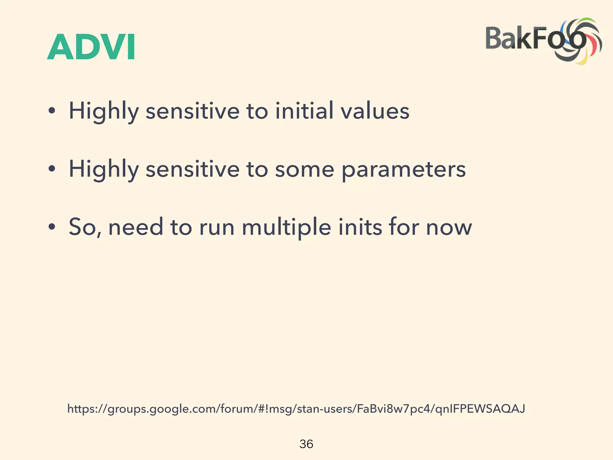 ADVI
• Highly sensitive to initial values
• Highly sensitive to some parameters
• So, need to run multiple inits for now
36
https://groups.google.com/forum/#!msg/stan-users/FaBvi8w7pc4/qnIFPEWSAQAJ
 