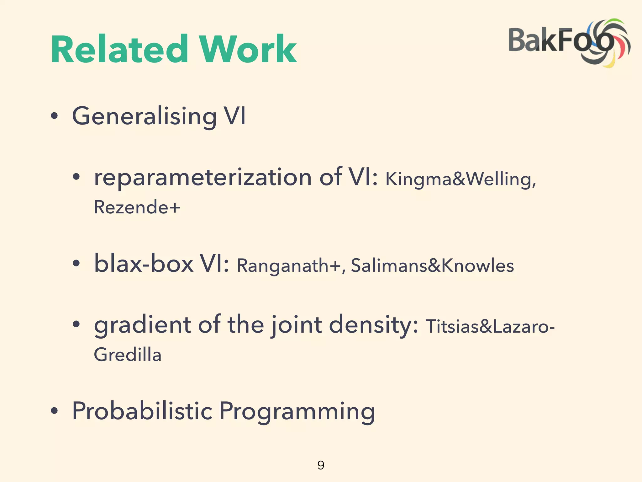 Related Work
• Generalising VI
• reparameterization of VI: Kingma&Welling,
Rezende+
• blax-box VI: Ranganath+, Salimans&Knowles
• gradient of the joint density: Titsias&Lazaro-
Gredilla
• Probabilistic Programming
9
 
