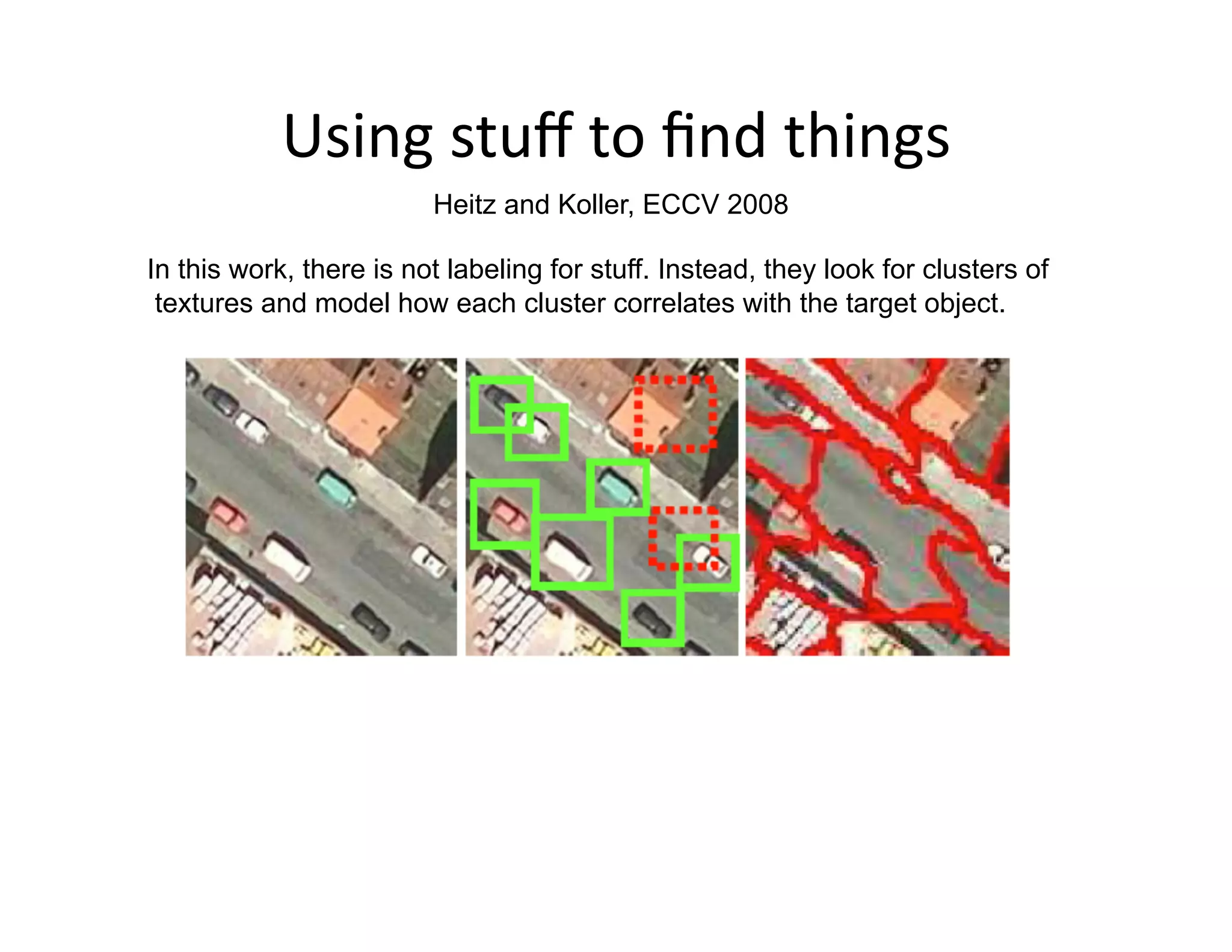 Using stuﬀ to ﬁnd things 
                         Heitz and Koller, ECCV 2008

In this work, there is not labeling for stuff. Instead, they look for clusters of
 textures and model how each cluster correlates with the target object.
 