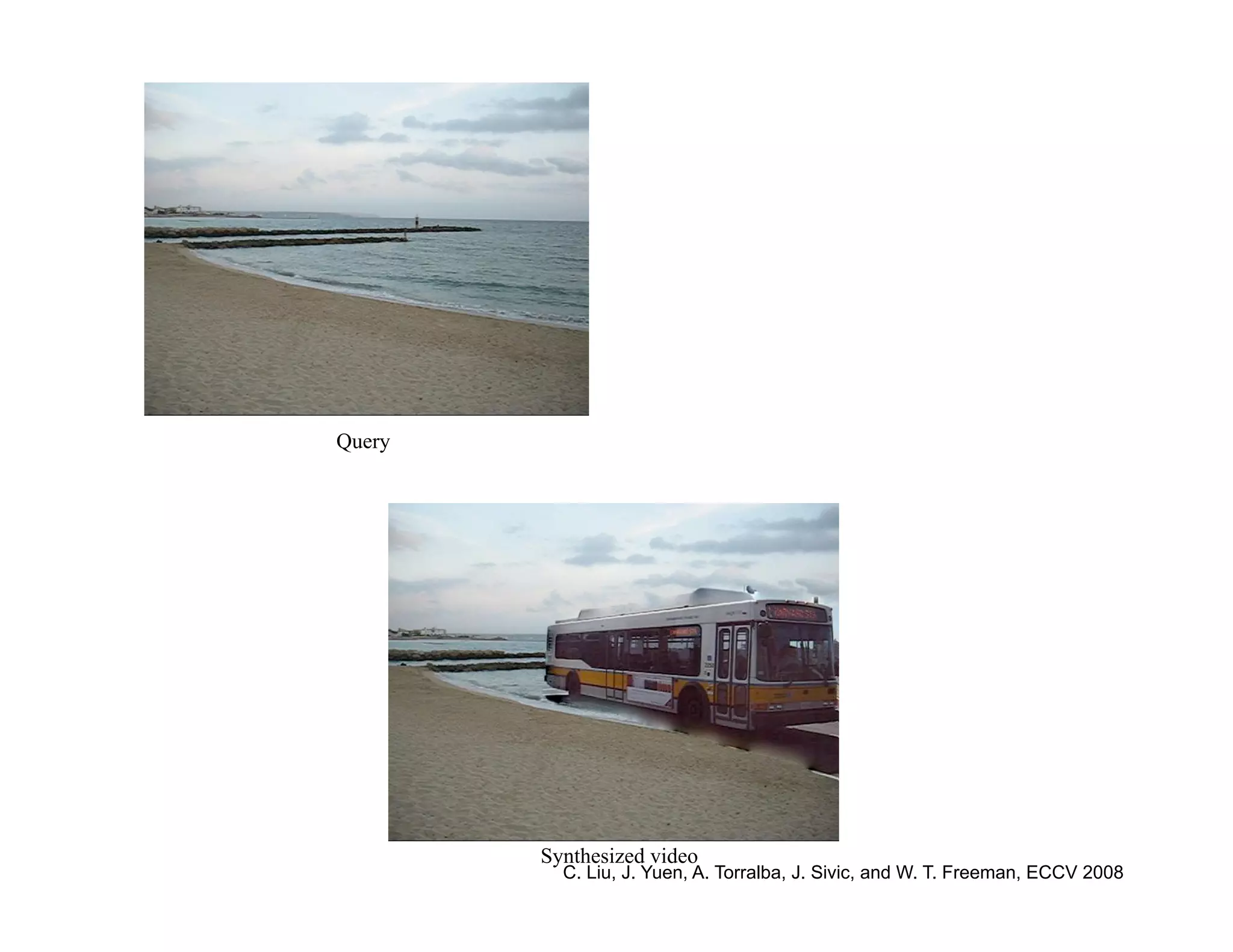 Query




        Synthesized video
          C. Liu, J. Yuen, A. Torralba, J. Sivic, and W. T. Freeman, ECCV 2008
 