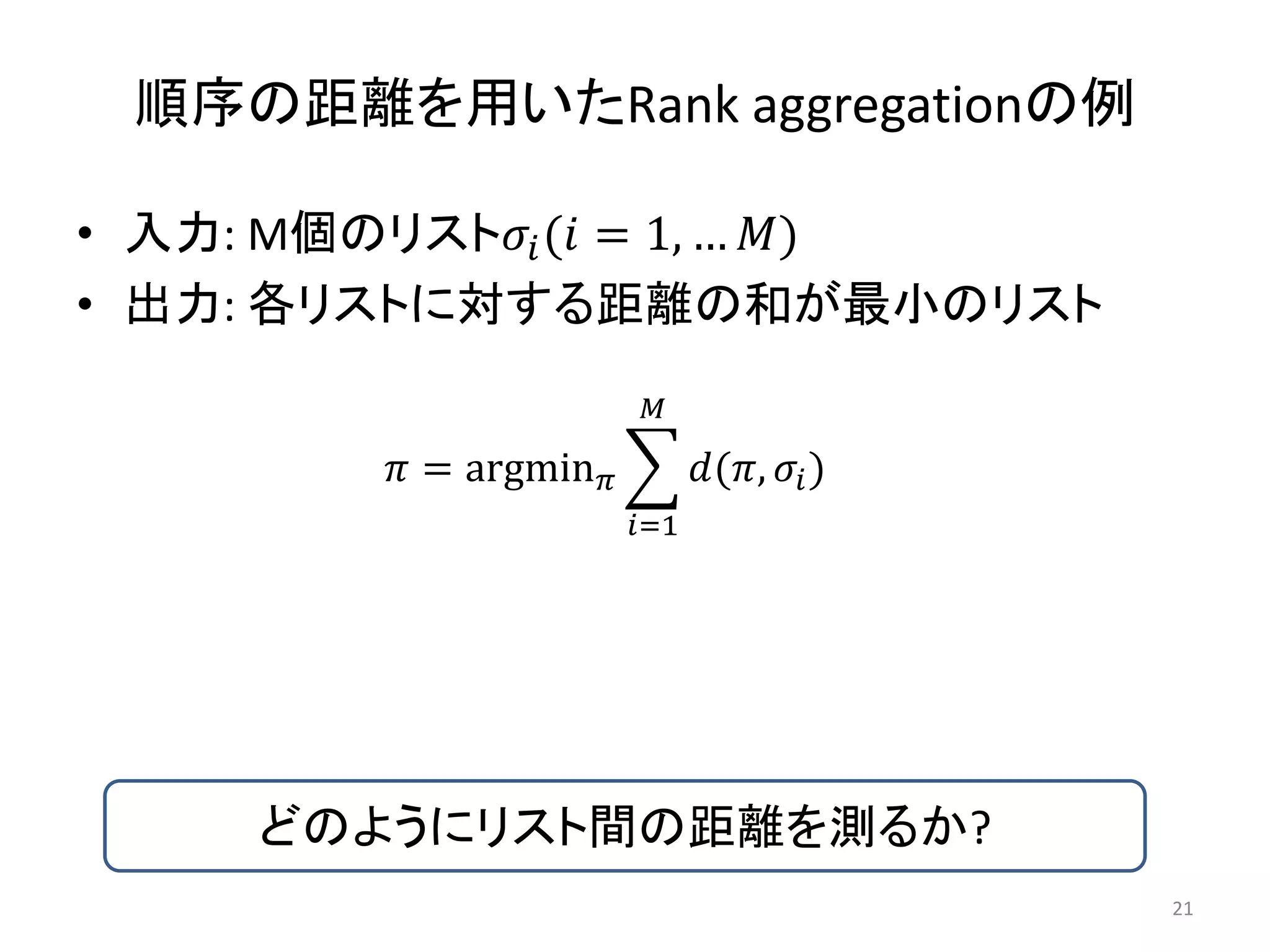 順序の距離を用いたRank aggregationの例

• 入力: M個のリスト ( = 1, … )
• 出力: 各リストに対する距離の和が最小のリスト
                         

          = argmin          (,  )
                         =1




     どのようにリスト間の距離を測るか?
                                                21
 