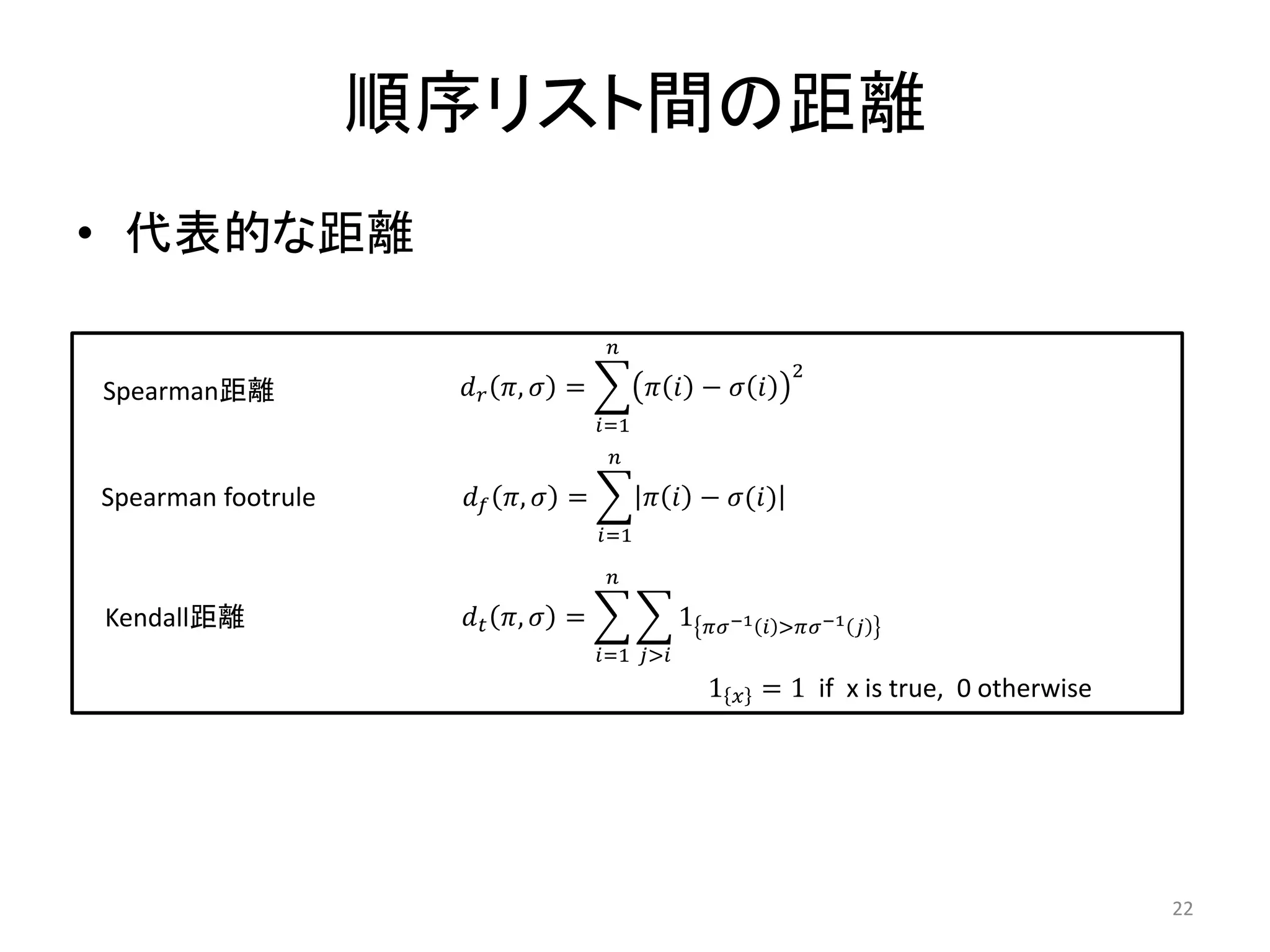 順序リスト間の距離
• 代表的な距離

                                      
                                                                  2
Spearman距離            ,  =            −  
                                     =1
                                      

Spearman footrule     ,  =            − ()
                                     =1

                                      

Kendall距離             ,  =                1  −1    > −1 
                                     =1 >
                                                     1  = 1 if x is true, 0 otherwise




                                                                                          22
 