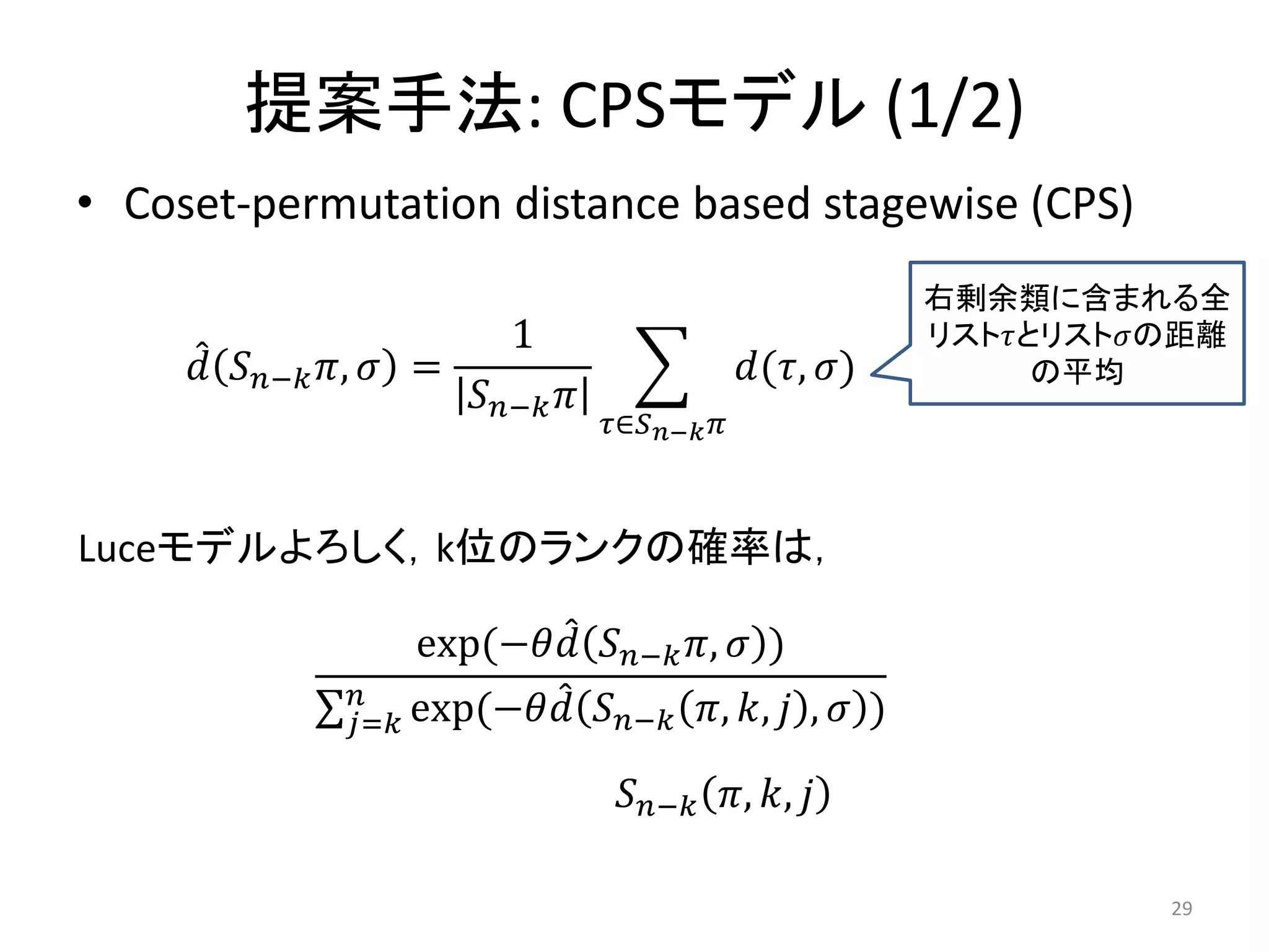 提案手法: CPSモデル (1/2)
• Coset-permutation distance based stagewise (CPS)
                                                                     右剰余類に含まれる全
                              1                                      リストとリストの距離
      − ,  =                                (, )         の平均
                           − 
                                        ∈− 



Luceモデルよろしく，k位のランクの確率は，

                      exp(− − ,  )
                
                = exp(−         − , ,  ,  )

                                         − , , 

                                                                                29
 