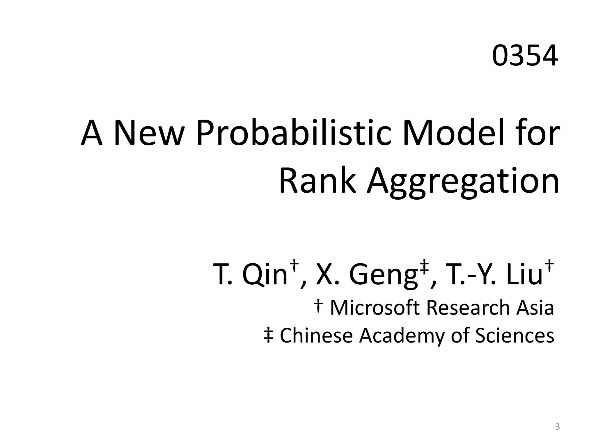 0354

A New Probabilistic Model for
          Rank Aggregation

        T. Qin†, X. Geng‡, T.-Y. Liu†
                 † Microsoft Research Asia
            ‡ Chinese Academy of Sciences


                                             3
 