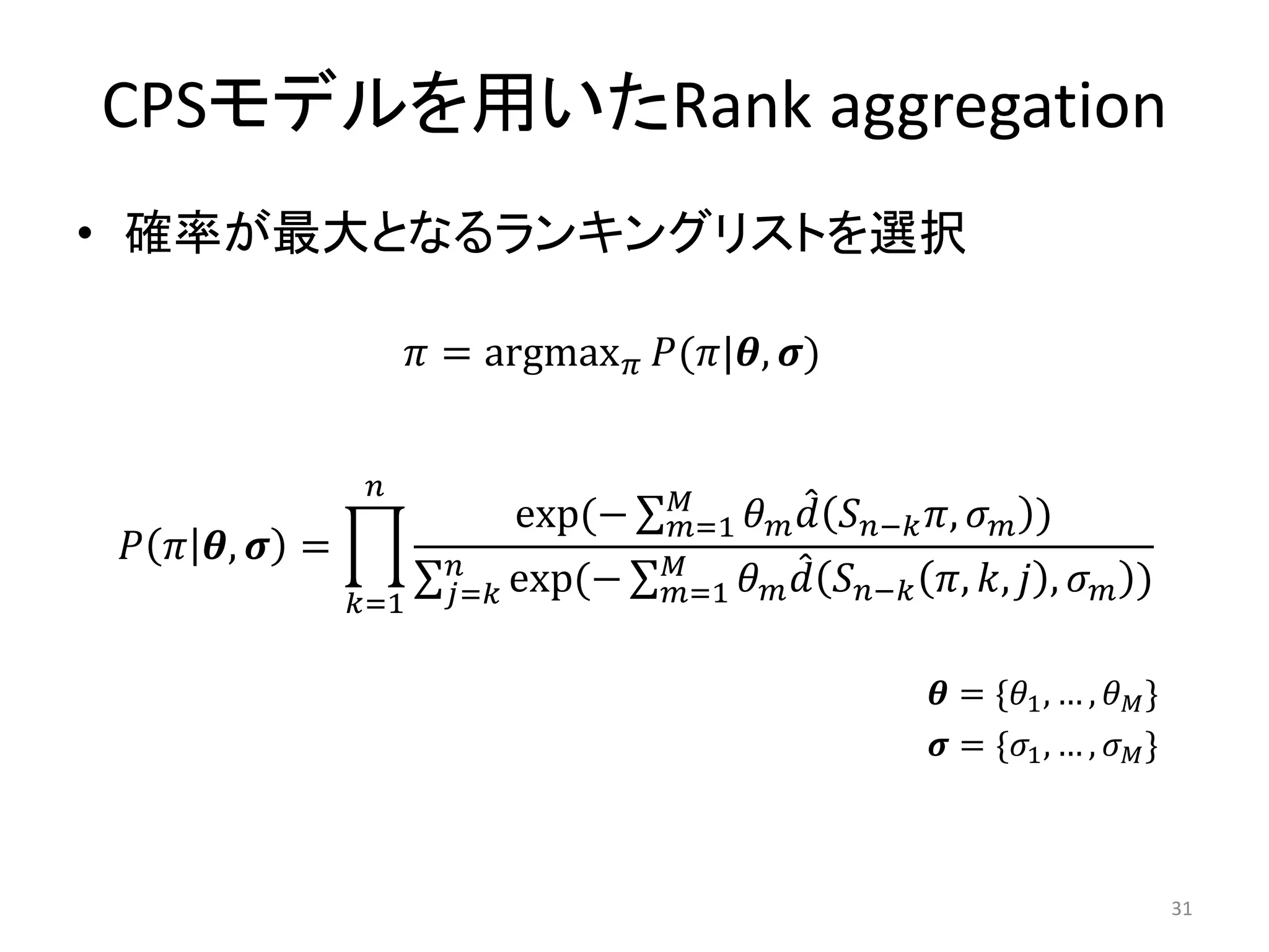 CPSモデルを用いたRank aggregation
• 確率が最大となるランキングリストを選択

                        = argmax (|, )


                                     
                              exp(−    =1     − ,  )
  ,  =                       
                 =1    = exp(−   =1     − , ,  ,  )

                                                              = *1 , … ,  +
                                                              = *1 , … ,  +



                                                                                      31
 