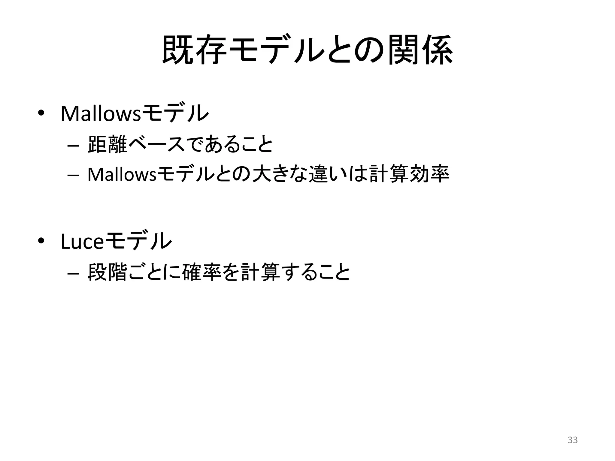 既存モデルとの関係
• Mallowsモデル
  – 距離ベースであること
  – Mallowsモデルとの大きな違いは計算効率


• Luceモデル
  – 段階ごとに確率を計算すること




                             33
 