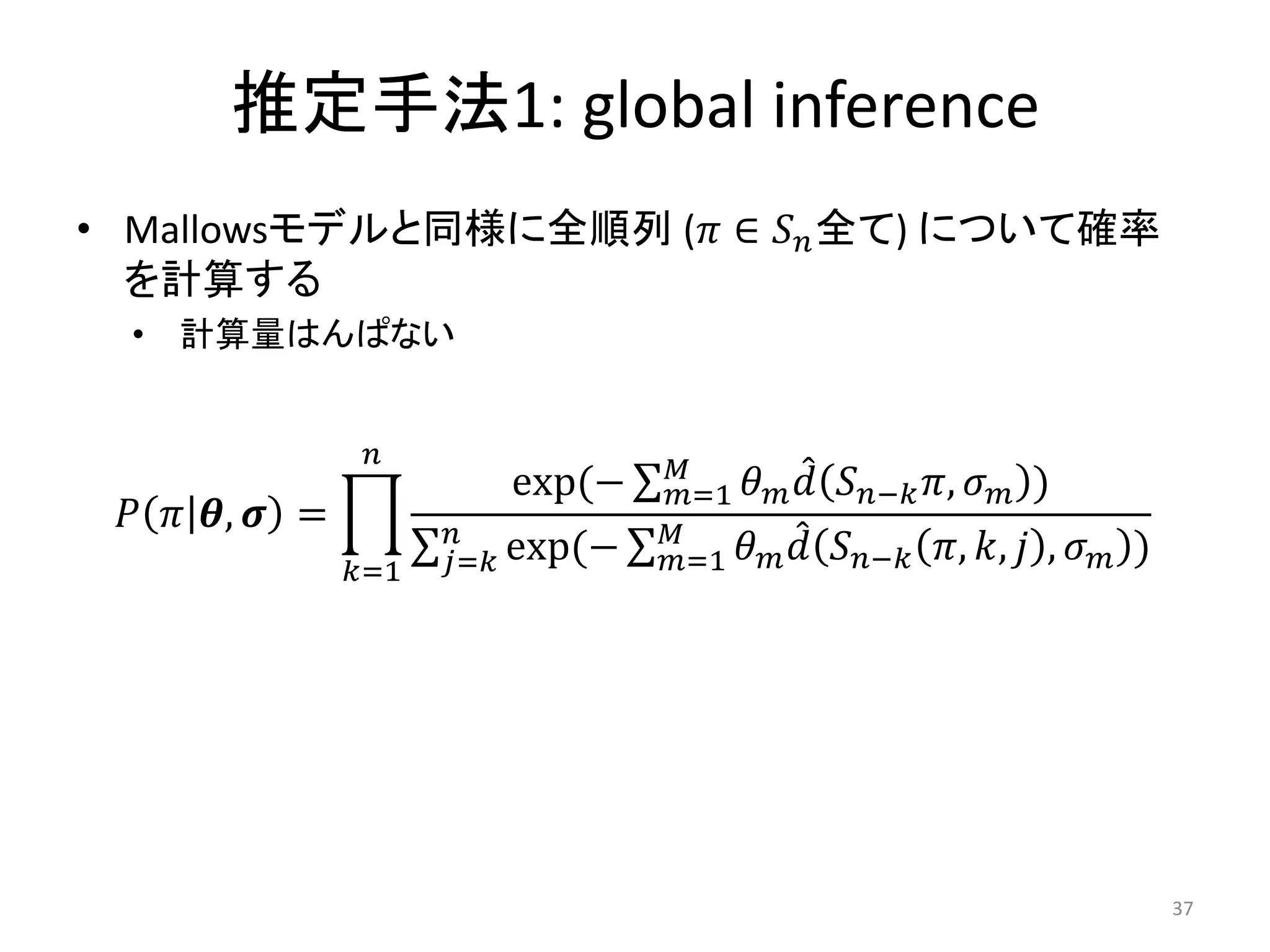推定手法1: global inference
• Mallowsモデルと同様に全順列 ( ∈  全て) について確率
  を計算する
  • 計算量はんぱない


                                     
                             exp(−     =1     − ,  )
   ,  =                      
                  =1   = exp(−   =1     − , ,  ,  )




                                                                                    37
 
