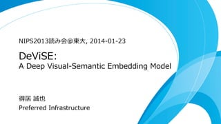 NIPS2013読み会@東⼤大,  2014-‐‑‒01-‐‑‒23

DeViSE:

A  Deep  Visual-‐‑‒Semantic  Embedding  Model

得居  誠也
Preferred  Infrastructure

 
