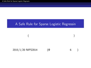 A Safe Rule for Sparse Logistic Regression
A Safe Rule for Sparse Logistic Regression
加藤公一 (シルバーエッグテクノロジー株式会社)
2015/1/20 NIPS2014 読み会 (@ 東京大学工学部 6 号館)
 