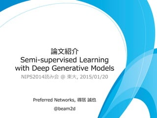 論論⽂文紹介
Semi-‐‑‒supervised  Learning  
with  Deep  Generative  Models
NIPS2014読み会  @  東⼤大,  2015/01/20
Preferred  Networks,  得居  誠也
@beam2d
 