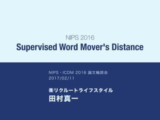 NIPS 2016
Supervised Word Mover's Distance
NIPS・ICDM 2016 論文輪読会
2017/02/11
㈱リクルートライフスタイル 
田村真一
 