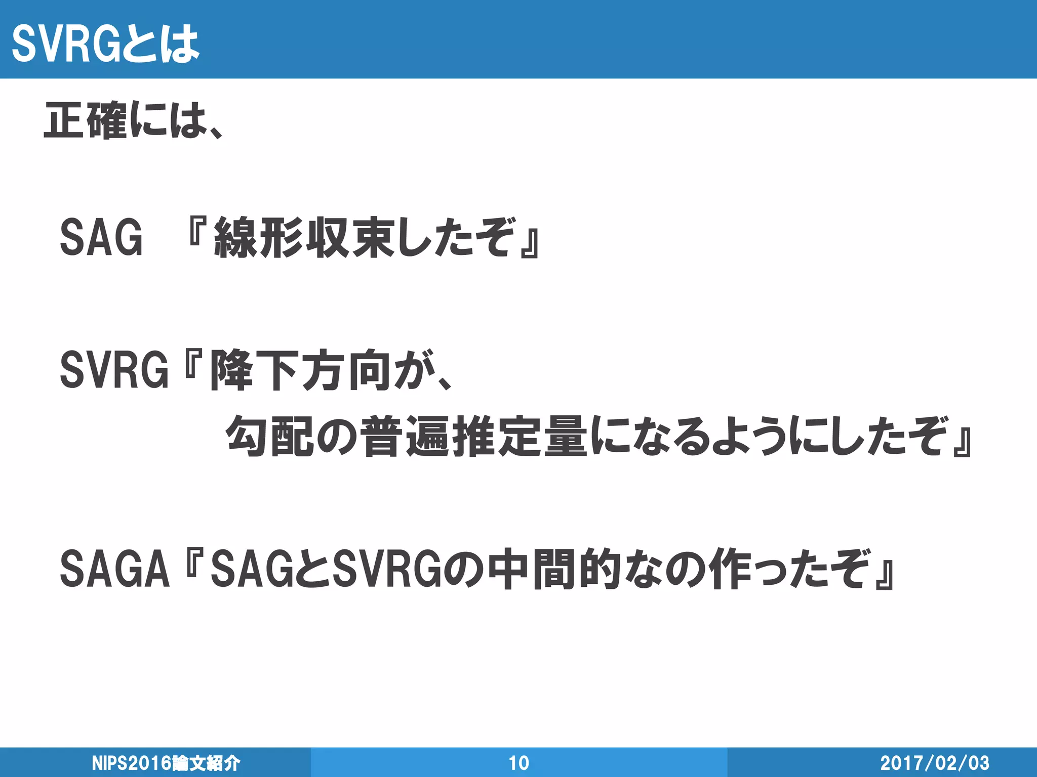 SVRGとは
正確には、
2017/02/03NIPS2016論文紹介 10
SAG 『線形収束したぞ』
SVRG 『降下方向が、
勾配の普遍推定量になるようにしたぞ』
SAGA 『SAGとSVRGの中間的なの作ったぞ』
 