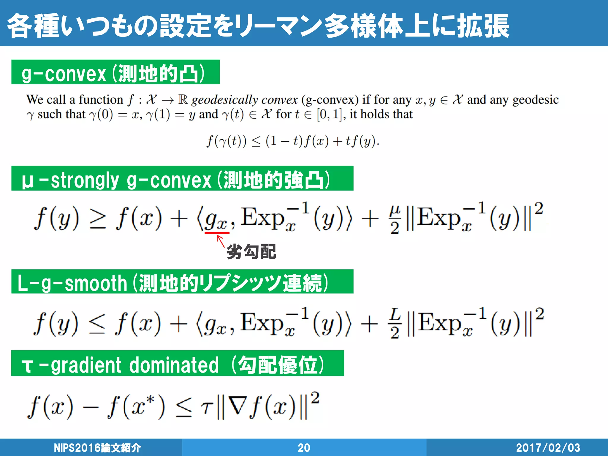 各種いつもの設定をリーマン多様体上に拡張
2017/02/03NIPS2016論文紹介 20
g-convex(測地的凸)
μ-strongly g-convex(測地的強凸)
L-g-smooth(測地的リプシッツ連続)
劣勾配
τ-gradient dominated (勾配優位)
 